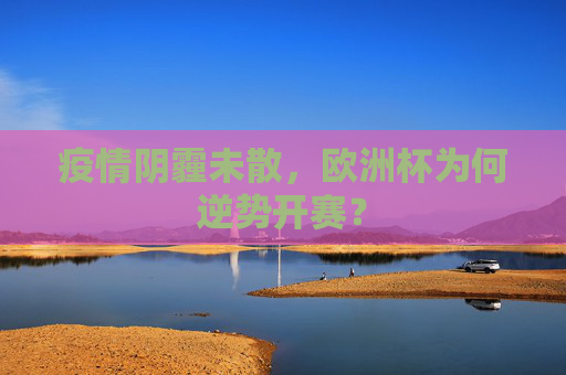 疫情阴霾未散,欧洲杯为何逆势开赛? 疫情阴霾未散,欧洲杯为何逆势开赛?