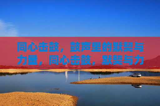 同心击鼓,鼓声里的默契与力量,同心击鼓,默契与力量的共鸣 同心击鼓,鼓声里的默契与力量,同心击鼓,默契与力量的共鸣