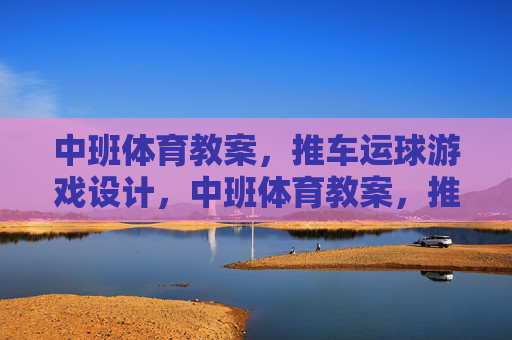 中班体育教案,推车运球游戏设计,中班体育教案,推车运球游戏设计 中班体育教案,推车运球游戏设计,中班体育教案,推车运球游戏设计