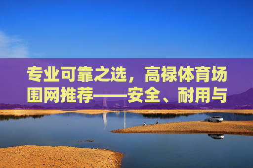 专业可靠之选,高禄体育场围网推荐——安全、耐用与美观的完美融合,高禄体育场围网,安全、耐用与美观的专业之选 专业可靠之选,高禄体育场围网推荐——安全、耐用与美观的完美融合,高禄体育场围网,安全、耐用与美观的专业之选
