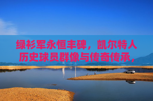 绿衫军永恒丰碑,凯尔特人历史球员群像与传奇传承,绿衫军永恒丰碑,历史球员群像与传奇传承 绿衫军永恒丰碑,凯尔特人历史球员群像与传奇传承,绿衫军永恒丰碑,历史球员群像与传奇传承