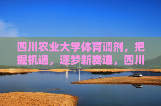 四川农业大学体育调剂,把握机遇,逐梦新赛道,四川农业大学体育调剂,把握机遇,逐梦新赛道 四川农业大学体育调剂,把握机遇,逐梦新赛道,四川农业大学体育调剂,把握机遇,逐梦新赛道