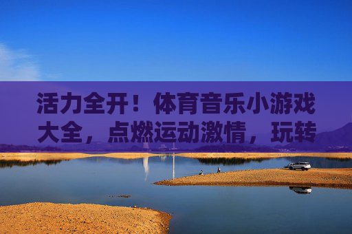 活力全开!体育音乐小游戏大全,点燃运动激情,玩转健康生活,活力全开!体育音乐小游戏点燃健康激情 活力全开!体育音乐小游戏大全,点燃运动激情,玩转健康生活,活力全开!体育音乐小游戏点燃健康激情