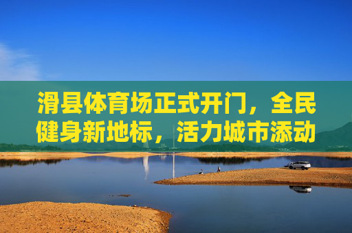 滑县体育场正式开门，全民健身新地标，活力城市添动能，滑县体育场开门迎客 全民健身新地标活力启幕