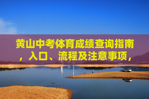 黄山中考体育成绩查询指南，入口、流程及注意事项，黄山中考体育成绩查询指南，入口、流程及注意事项