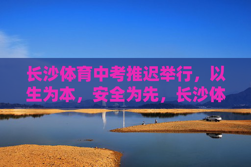 长沙体育中考推迟举行，以生为本，安全为先，长沙体育中考推迟，以生为本，安全为先