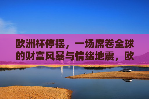 欧洲杯停摆,一场席卷全球的财富风暴与情绪地震,欧洲杯停摆引爆全球财富风暴与情绪地震 欧洲杯停摆,一场席卷全球的财富风暴与情绪地震,欧洲杯停摆引爆全球财富风暴与情绪地震
