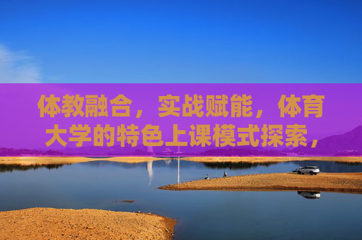 体教融合,实战赋能,体育大学的特色上课模式探索,体教融合实战赋能,体育大学特色上课模式探索 体教融合,实战赋能,体育大学的特色上课模式探索,体教融合实战赋能,体育大学特色上课模式探索