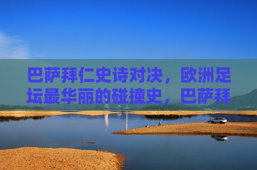 巴萨拜仁史诗对决,欧洲足坛最华丽的碰撞史,巴萨拜仁,欧洲足坛最华丽的史诗对决 巴萨拜仁史诗对决,欧洲足坛最华丽的碰撞史,巴萨拜仁,欧洲足坛最华丽的史诗对决