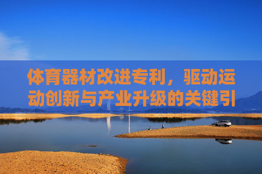 体育器材改进专利,驱动运动创新与产业升级的关键引擎,体育器材改进专利,驱动运动创新与产业升级的关键引擎 体育器材改进专利,驱动运动创新与产业升级的关键引擎,体育器材改进专利,驱动运动创新与产业升级的关键引擎
