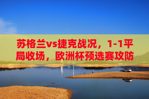 苏格兰vs捷克战况,1-1平局收场,欧洲杯预选赛攻防大战各取三分,欧洲杯预选赛,苏格兰vs捷克1-1平局,攻防大战各取三分 苏格兰vs捷克战况,1-1平局收场,欧洲杯预选赛攻防大战各取三分,欧洲杯预选赛,苏格兰vs捷克1-1平局,攻防大战各取三分