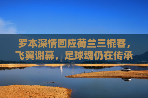 罗本深情回应荷兰三棍客,飞翼谢幕,足球魂仍在传承,罗本飞翼谢幕,荷兰三棍客足球魂永传 罗本深情回应荷兰三棍客,飞翼谢幕,足球魂仍在传承,罗本飞翼谢幕,荷兰三棍客足球魂永传
