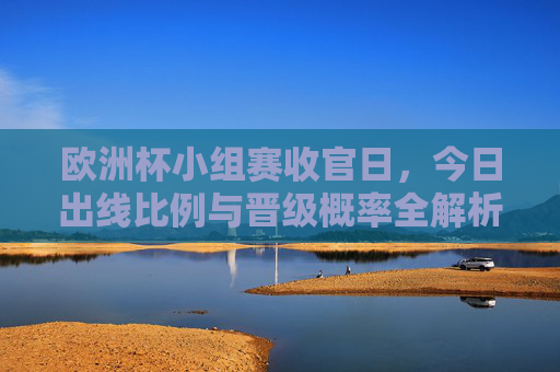 欧洲杯小组赛收官日,今日出线比例与晋级概率全解析,欧洲杯小组赛收官日,今日出线与晋级概率全解析 欧洲杯小组赛收官日,今日出线比例与晋级概率全解析,欧洲杯小组赛收官日,今日出线与晋级概率全解析