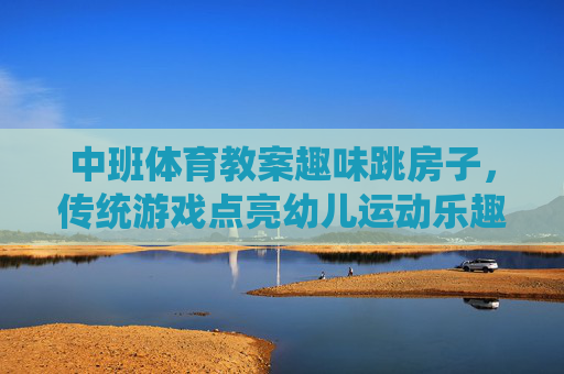 中班体育教案趣味跳房子，传统游戏点亮幼儿运动乐趣，趣味跳房子，中班传统游戏点亮幼儿运动乐趣