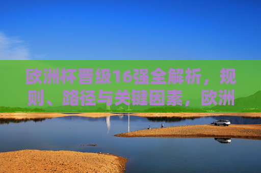 欧洲杯晋级16强全解析,规则、路径与关键因素,欧洲杯晋级16强规则、路径与关键因素全解析 欧洲杯晋级16强全解析,规则、路径与关键因素,欧洲杯晋级16强规则、路径与关键因素全解析