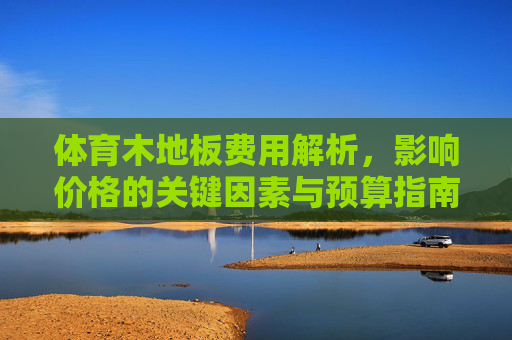 体育木地板费用解析,影响价格的关键因素与预算指南,体育木地板费用,影响因素与预算指南 体育木地板费用解析,影响价格的关键因素与预算指南,体育木地板费用,影响因素与预算指南