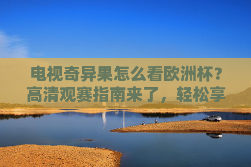 电视奇异果怎么看欧洲杯?高清观赛指南来了,轻松享受足球盛宴,电视奇异果欧洲杯高清观赛指南 电视奇异果怎么看欧洲杯?高清观赛指南来了,轻松享受足球盛宴,电视奇异果欧洲杯高清观赛指南