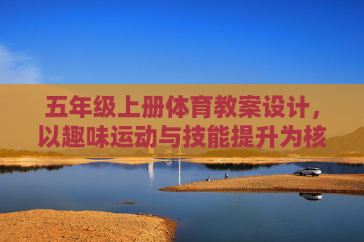 五年级上册体育教案设计，以趣味运动与技能提升为核心，五年级上册体育教案设计，趣味运动驱动技能提升