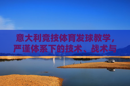 意大利竞技体育发球教学,严谨体系下的技术、战术与人文传承,意大利竞技体育发球教学,严谨体系下的技术、战术与人文传承 意大利竞技体育发球教学,严谨体系下的技术、战术与人文传承,意大利竞技体育发球教学,严谨体系下的技术、战术与人文传承