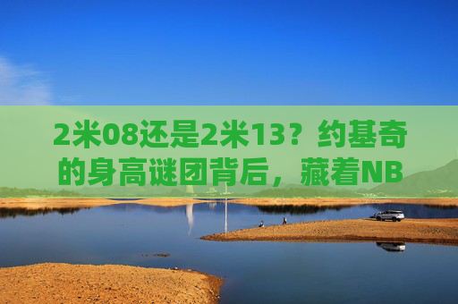 2米08还是2米13?约基奇的身高谜团背后,藏着NBA的数据游戏与球员的真实价值,约基奇身高谜团背后,NBA数据游戏与球员真实价值 2米08还是2米13?约基奇的身高谜团背后,藏着NBA的数据游戏与球员的真实价值,约基奇身高谜团背后,NBA数据游戏与球员真实价值