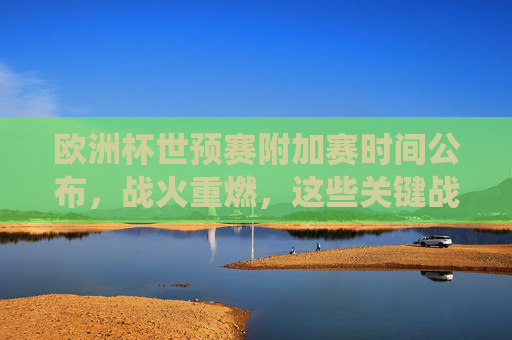 欧洲杯世预赛附加赛时间公布,战火重燃,这些关键战役不容错过,欧洲杯世预赛附加赛时间公布,战火重燃,关键战役不容错过 欧洲杯世预赛附加赛时间公布,战火重燃,这些关键战役不容错过,欧洲杯世预赛附加赛时间公布,战火重燃,关键战役不容错过
