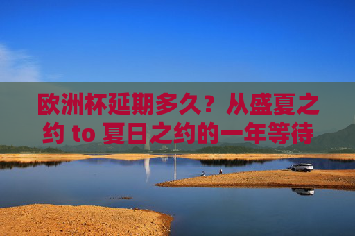 欧洲杯延期多久？从盛夏之约 to 夏日之约的一年等待，欧洲杯延期一年，从盛夏到夏日之约的等待