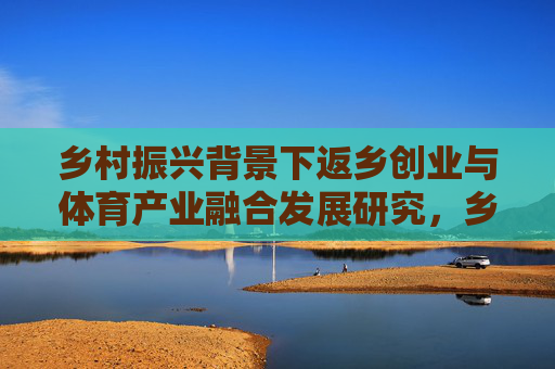 乡村振兴背景下返乡创业与体育产业融合发展研究，乡村振兴背景下返乡创业与体育产业融合发展研究
