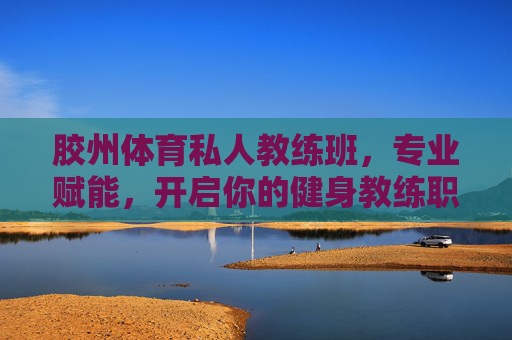 胶州体育私人教练班，专业赋能，开启你的健身教练职业新篇，胶州体育私人教练班，专业赋能，开启健身教练职业新篇