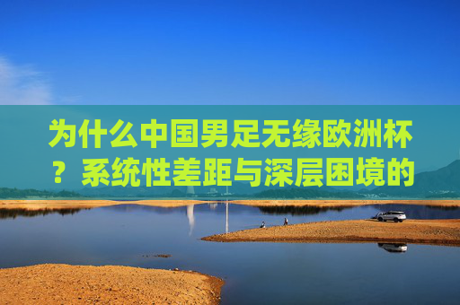 为什么中国男足无缘欧洲杯?系统性差距与深层困境的必然结果,中国男足无缘欧洲杯,系统性差距与深层困境的必然结果 为什么中国男足无缘欧洲杯?系统性差距与深层困境的必然结果,中国男足无缘欧洲杯,系统性差距与深层困境的必然结果