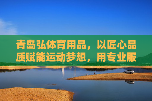 青岛弘体育用品,以匠心品质赋能运动梦想,用专业服务点亮健康生活,青岛弘体育,匠心品质赋能运动梦想,专业服务点亮健康生活 青岛弘体育用品,以匠心品质赋能运动梦想,用专业服务点亮健康生活,青岛弘体育,匠心品质赋能运动梦想,专业服务点亮健康生活