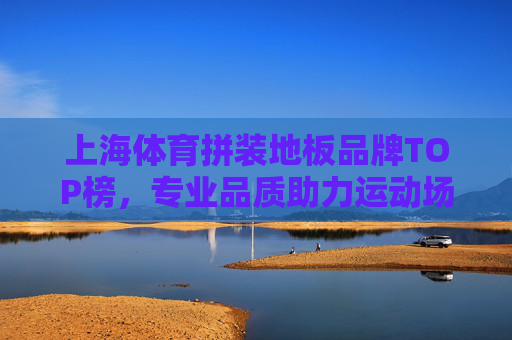 上海体育拼装地板品牌TOP榜,专业品质助力运动场馆升级,上海体育拼装地板品牌TOP榜,专业品质助力运动场馆升级 上海体育拼装地板品牌TOP榜,专业品质助力运动场馆升级,上海体育拼装地板品牌TOP榜,专业品质助力运动场馆升级