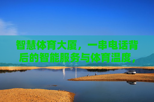 智慧体育大厦,一串电话背后的智能服务与体育温度,智慧体育大厦,一串电话背后的智能服务与体育温度 智慧体育大厦,一串电话背后的智能服务与体育温度,智慧体育大厦,一串电话背后的智能服务与体育温度