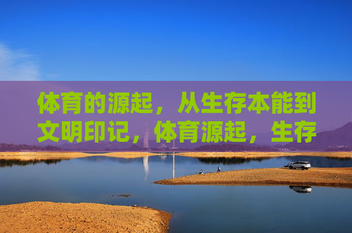 体育的源起，从生存本能到文明印记，体育源起，生存本能与文明印记