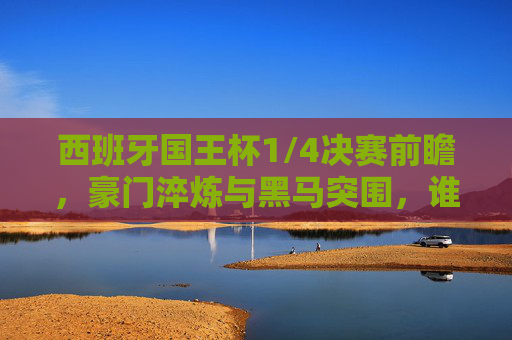 西班牙国王杯1/4决赛前瞻,豪门淬炼与黑马突围,谁将笑傲半决赛?西班牙国王杯1/4决赛,豪门淬炼黑马突围,谁将笑傲半决赛? 西班牙国王杯1/4决赛前瞻,豪门淬炼与黑马突围,谁将笑傲半决赛?西班牙国王杯1/4决赛,豪门淬炼黑马突围,谁将笑傲半决赛?