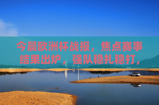 今晨欧洲杯战报,焦点赛事结果出炉,强队稳扎稳打,黑马初露锋芒 今晨欧洲杯战报,焦点赛事结果出炉,强队稳扎稳打,黑马初露锋芒