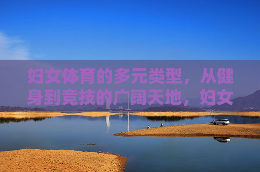 妇女体育的多元类型,从健身到竞技的广阔天地,妇女体育的多元天地,从健身到竞技 妇女体育的多元类型,从健身到竞技的广阔天地,妇女体育的多元天地,从健身到竞技