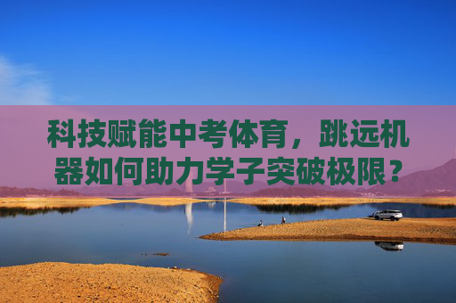 科技赋能中考体育,跳远机器如何助力学子突破极限?科技赋能中考体育,跳远机器助力学子突破极限 科技赋能中考体育,跳远机器如何助力学子突破极限?科技赋能中考体育,跳远机器助力学子突破极限