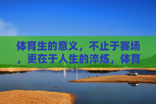 体育生的意义，不止于赛场，更在于人生的淬炼，体育生的意义，不止赛场，更在人生淬炼