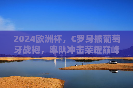 2024欧洲杯,C罗身披葡萄牙战袍,率队冲击荣耀巅峰,C罗率葡萄牙剑指2024欧洲杯荣耀巅峰 2024欧洲杯,C罗身披葡萄牙战袍,率队冲击荣耀巅峰,C罗率葡萄牙剑指2024欧洲杯荣耀巅峰
