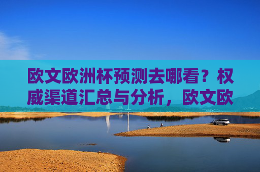 欧文欧洲杯预测去哪看?权威渠道汇总与分析,欧文欧洲杯预测权威渠道汇总与分析 欧文欧洲杯预测去哪看?权威渠道汇总与分析,欧文欧洲杯预测权威渠道汇总与分析
