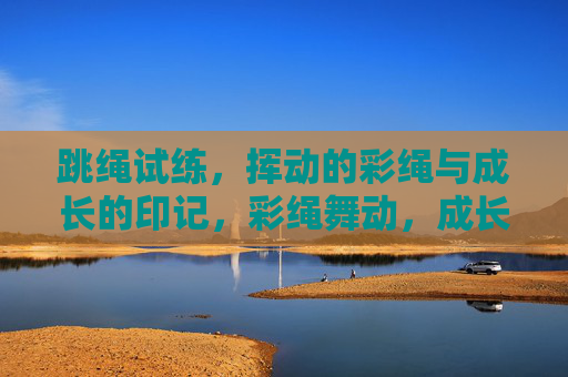 跳绳试练,挥动的彩绳与成长的印记,彩绳舞动,成长印记 跳绳试练,挥动的彩绳与成长的印记,彩绳舞动,成长印记