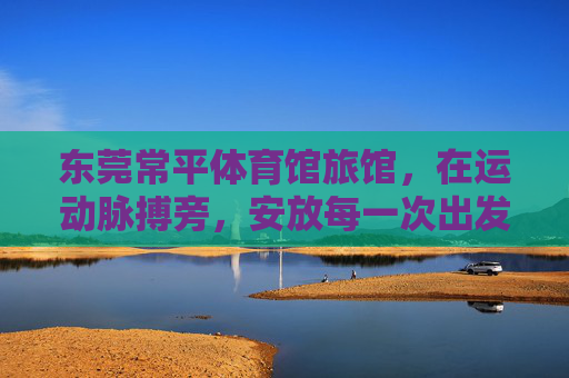 东莞常平体育馆旅馆,在运动脉搏旁,安放每一次出发与归途,东莞常平体育馆旅馆,在运动脉搏旁安放出发与归途 东莞常平体育馆旅馆,在运动脉搏旁,安放每一次出发与归途,东莞常平体育馆旅馆,在运动脉搏旁安放出发与归途