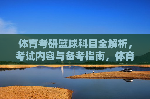 体育考研篮球科目全解析,考试内容与备考指南,体育考研篮球科目全解析,考试内容与备考指南 体育考研篮球科目全解析,考试内容与备考指南,体育考研篮球科目全解析,考试内容与备考指南