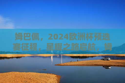 姆巴佩,2024欧洲杯预选赛征程,星耀之路启航,姆巴佩2024欧洲杯预选赛,星耀之路启航 姆巴佩,2024欧洲杯预选赛征程,星耀之路启航,姆巴佩2024欧洲杯预选赛,星耀之路启航