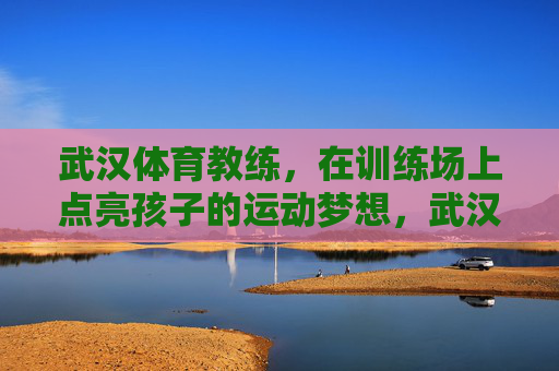 武汉体育教练,在训练场上点亮孩子的运动梦想,武汉体育教练,训练场上点亮孩子运动梦想 武汉体育教练,在训练场上点亮孩子的运动梦想,武汉体育教练,训练场上点亮孩子运动梦想