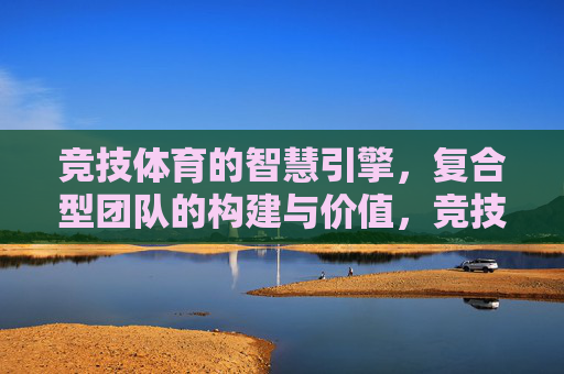 竞技体育的智慧引擎,复合型团队的构建与价值,竞技体育智慧引擎,复合型团队的构建与价值 竞技体育的智慧引擎,复合型团队的构建与价值,竞技体育智慧引擎,复合型团队的构建与价值