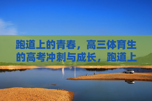 跑道上的青春,高三体育生的高考冲刺与成长,跑道上的青春答卷,高三体育生的高考冲刺与成长 跑道上的青春,高三体育生的高考冲刺与成长,跑道上的青春答卷,高三体育生的高考冲刺与成长