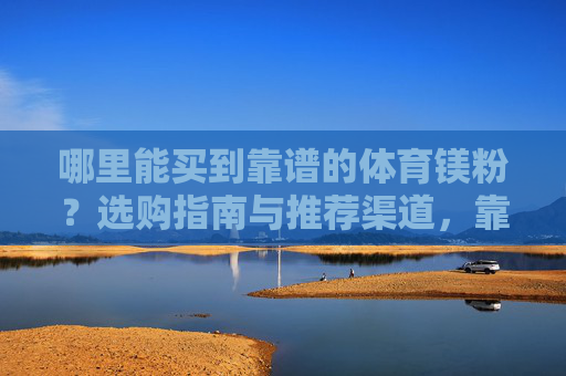 哪里能买到靠谱的体育镁粉?选购指南与推荐渠道,靠谱体育镁粉选购指南与推荐渠道 哪里能买到靠谱的体育镁粉?选购指南与推荐渠道,靠谱体育镁粉选购指南与推荐渠道