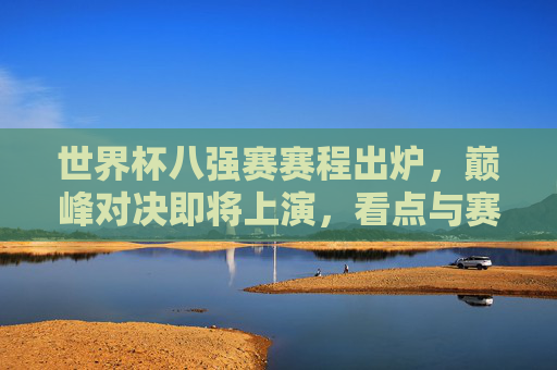 世界杯八强赛赛程出炉,巅峰对决即将上演,看点与赛程详解,世界杯八强赛赛程出炉,巅峰对决看点与赛程详解 世界杯八强赛赛程出炉,巅峰对决即将上演,看点与赛程详解,世界杯八强赛赛程出炉,巅峰对决看点与赛程详解