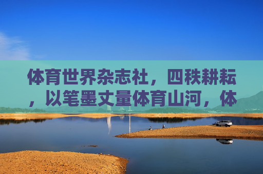 体育世界杂志社,四秩耕耘,以笔墨丈量体育山河,体育世界杂志社四秩耕耘,以笔墨丈量体育山河 体育世界杂志社,四秩耕耘,以笔墨丈量体育山河,体育世界杂志社四秩耕耘,以笔墨丈量体育山河